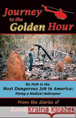 Journey to the Golden Hour: My Path to the Most Dangerous Job in America: Flying a Medical Helicopter Randolph P. Mains 9781723389382 Createspace Independent Publishing Platform
