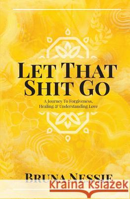 Let That Shit Go: A Journey to Forgiveness, Healing & Understanding Love Bruna Nessif 9781723392986