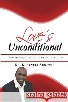 Love's Unconditional: Understanding the Theology of Divine Love Dr Kenyatta Arnette 9781723420825