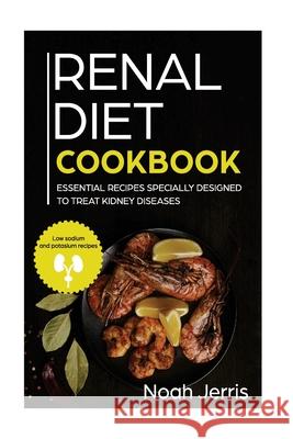Renal Diet Cookbook: Essential Recipes Specially Designed To Treat Kidney Diseases( Low Sodium and Potassium recipes) Jerris, Noah 9781723427091 Createspace Independent Publishing Platform
