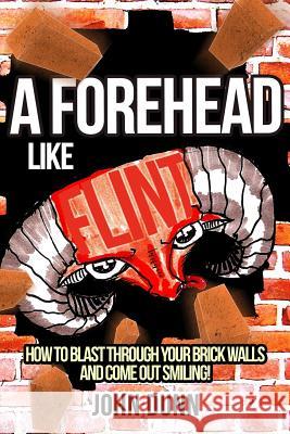 A Forehead Like Flint: How to blast through your brick walls and come out smiling! Dunn, John 9781723440519