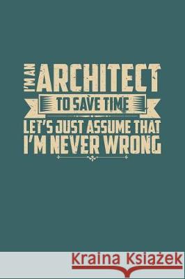 I'm An Architect To Save Time Let's Just Assume That I'm Never Wrong Publishing, Jp 9781723440861