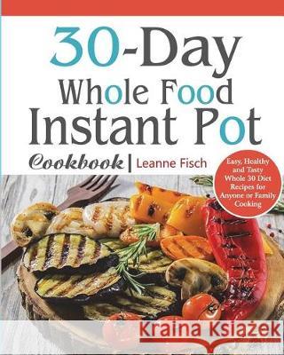 30-Day Whole Food Instant Pot Cookbook: Easy, Healthy and Tasty Whole 30 Diet Recipes for Everyone Cooking at Home of Any Occasion Leanne Fisch 9781723465789 Createspace Independent Publishing Platform