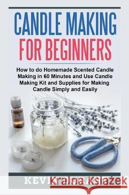 Candle Making for Beginners: How to learn Candle Making in 60 minutes and send it to your friends as a cool gift Durant, Kevin 9781723466601