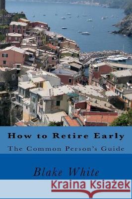 How to Retire Early: The Common Person's Guide Blake White 9781723484438