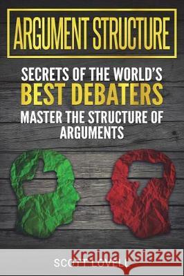 Argument Structure: Secrets of the World's Best Debaters - Master the Structure of Arguments Scott Lovell 9781723485442 Createspace Independent Publishing Platform