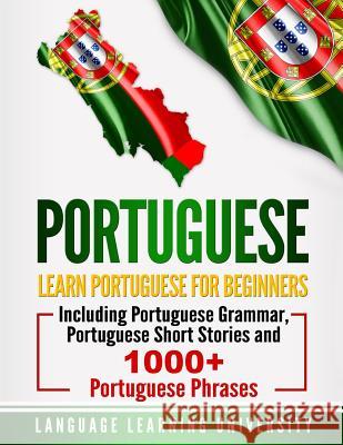 Portuguese: Learn Portuguese For Beginners Including Portuguese Grammar, Portuguese Short Stories and 1000+ Portuguese Phrases University, Language Learning 9781723485619
