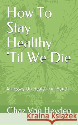 How To Stay Healthy 'Til We Die: An Essay On Health For Youth Van Heyden, Chaz 9781723488658 Createspace Independent Publishing Platform