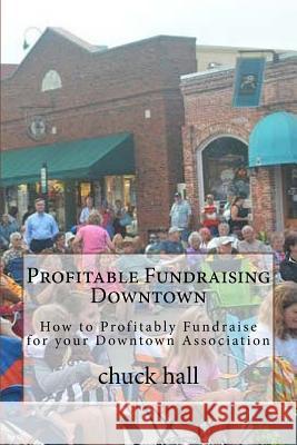 Profitable Fundraising Downtown: How to Profitably Fundraise for your Downtown Association Hall, Chuck 9781723490736