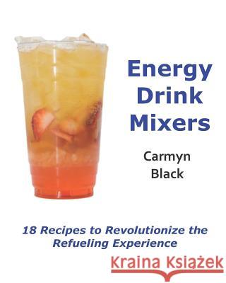 Energy Drink Mixers: 18 Recipes to Revolutionize the Refueling Experience Carmyn Black 9781723499227 Createspace Independent Publishing Platform