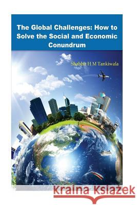 The Global Challenges: How to Solve the Social and Economic Conundrum Shabbir H. M. Tankiwala 9781723511448 Createspace Independent Publishing Platform
