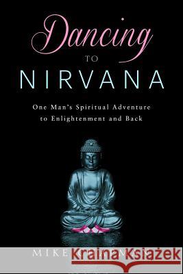 Dancing to Nirvana: One Man's Spiritual Adventure to Enlightenment and Back Mike Chapman 9781723527487