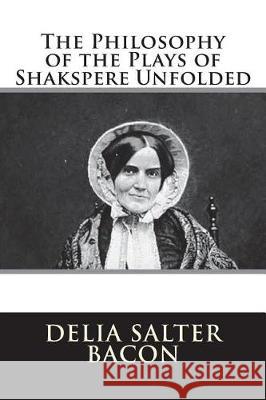 The Philosophy of the Plays of Shakspere Unfolded Delia Salter Bacon 9781723528941 Createspace Independent Publishing Platform