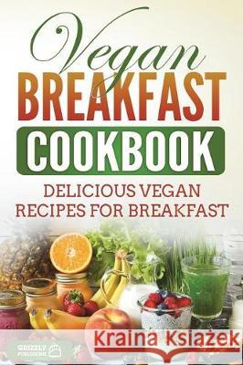 Vegan Breakfast Cookbook: Delicious Vegan Recipes for Breakfast Grizzly Publishing 9781723529771 Createspace Independent Publishing Platform