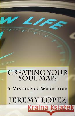 Creating Your Soul Map: A Visionary Workbook Jeremy Lopez 9781723538216 Createspace Independent Publishing Platform