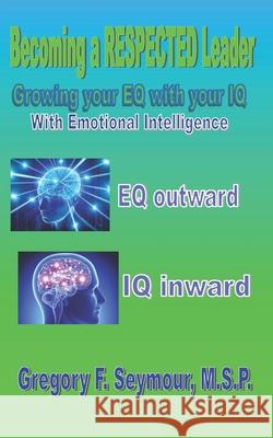 Becoming a RESPECTED Leader: Growing your EQ with your IQ Gregory F. Seymou 9781723538506 Createspace Independent Publishing Platform