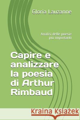 Capire e analizzare la poesia di Arthur Rimbaud: Analisi delle poesie più importanti Gloria Lauzanne 9781723701054 Independently Published