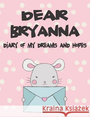 Dear Bryanna, Diary of My Dreams and Hopes: A Girl's Thoughts Hope Faith 9781723702990 Independently Published