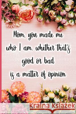 Mom, You Made Me Who I Am, Whether That's Good or Bad Is a Matter of Opinion Jane Maxwell 9781723708985 Independently Published