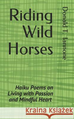 Riding Wild Horses: Haiku Poems on Living with Passion and Mindful Heart Donald T. Iannone 9781723709296 Independently Published