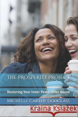 The Prosperity Project: Restoring Your Inner Peace After Abuse Michelle Carter-Douglass 9781723715969 Independently Published