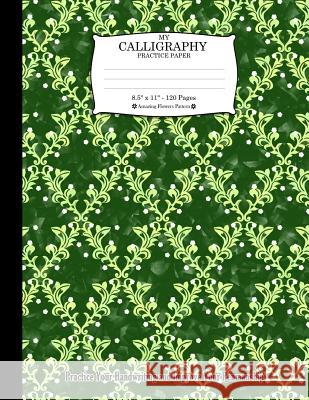 My Calligraphy Practice Paper. 8.5 X 11 - 120 Pages: Amazing Flowers Pattern. Practice Your Handwriting and Improve Your Penmanship. Green Colorful Fl Ts Publishing 9781723722578