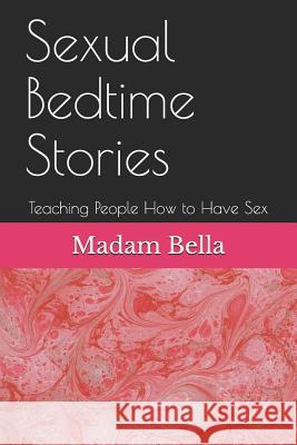 Sexual Bedtime Stories: Teaching People How to Have Sex Madam Bella 9781723723155