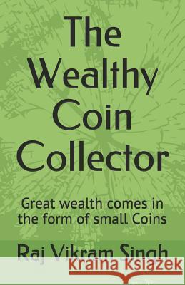 The Wealthy Coin Collector: Great Wealth Comes in the Form of Small Coins Raj Vikram Singh 9781723733970