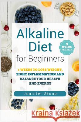 Alkaline Diet for Beginners: 4 Weeks to Lose Weight, Fight Inflammation and Balance Your Health and Energy Jennifer Stone 9781723735820