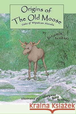 Origins of the Old Moose: Tales of Wiyukcan Hexaka Benjamin Scribner, Margaret Rose Scribner, Tina Scribner 9781723740497