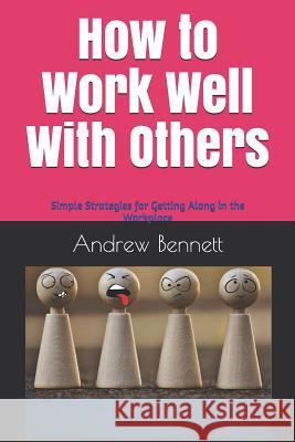 How to Work Well With Others: Simple strategies for getting along in the workplace Bennett, Andrew 9781723746574