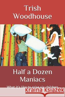 Half a Dozen Maniacs: What it's like to raise six children Trish Woodhouse 9781723749438 Independently Published