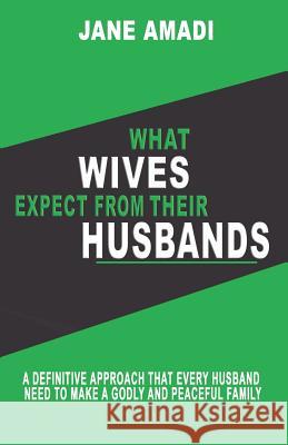 What Wives Expect from Their Husbands: A Definitive Approach That Every Husband Need to Make a Godly and Peaceful Family Jane Amadi 9781723749551