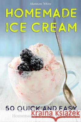Homemade Ice Cream: 50 Quick and Easy Homemade Ice Cream Recipes Cookbook Shannon White 9781723753152