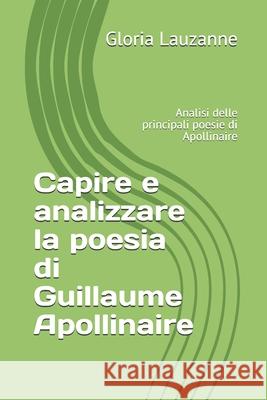 Capire e analizzare la poesia di Guillaume Apollinaire: Analisi delle principali poesie di Apollinaire Gloria Lauzanne 9781723775567 Independently Published