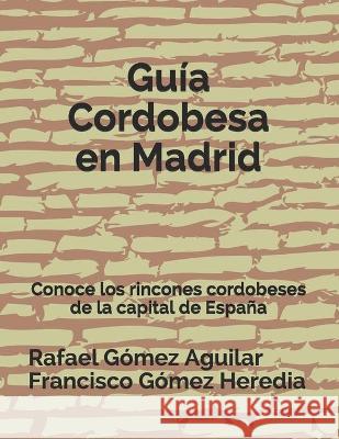 Guía Cordobesa en Madrid: Conoce los rincones cordobeses de la capital de España Gómez Heredia, Francisco 9781723780356