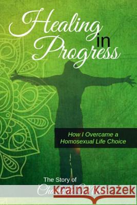 Healing in Progress: How I Overcame a Homosexual Life Choice Charlotte Miller 9781723784279