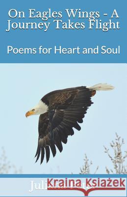 On Eagles Wings - A Journey Takes Flight: Poems for Heart and Soul Jill Benson Flanagan John Dakin Juliana Peter 9781723786471 Independently Published