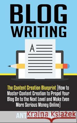 Blog Writing: The Content Creation Blueprint (How to Master Content Creation to Propel Your Blog on to the Next Level and Make Even Anthony James 9781723787836