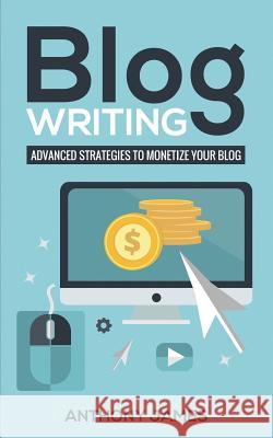 Blog Writing: Advanced Strategies to Monetize Your Blog Anthony James 9781723788567