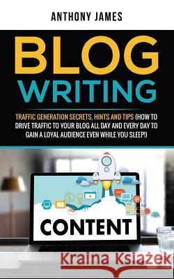 Blog Writing: Traffic Generation Secrets, Hints and Tips (How to Drive Traffic to Your Blog All Day and Every Day to Gain a Loyal Au Anthony James 9781723789311