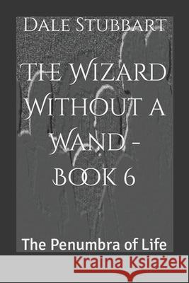 The Wizard Without a Wand - Book 6: The Penumbra of Life Dale Stubbart 9781723791406 Independently Published