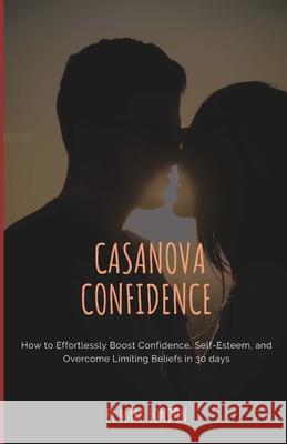 Casanova Confidence: How to Effortlessly Boost Confidence, Self-Esteem, and Overcome Limiting Beliefs in 30 days London, Mark 9781723795862 Independently Published