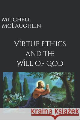 Virtue Ethics and the Will of God Mitchell McLaughlin 9781723810336