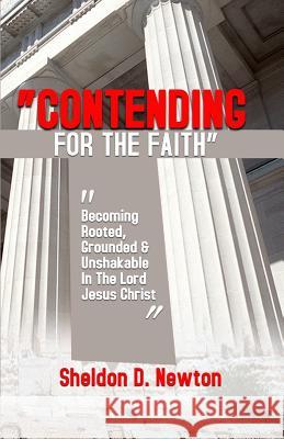 Contending For The Faith: Becoming Rooted, Grounded & Unshakable In The Lord Jesus Christ Sheldon D Newton 9781723817014 Independently Published