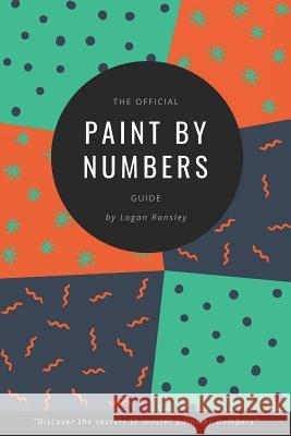 The Official Paint By Numbers Guide: Master the secrets to Paint By Numbers Ransley, Logan 9781723818004