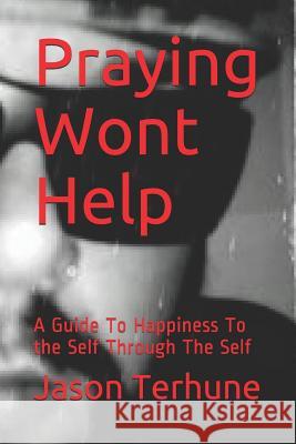 Praying Wont Help: A Guide to Happiness to the Self Through the Self Jason J. Terhune 9781723822186