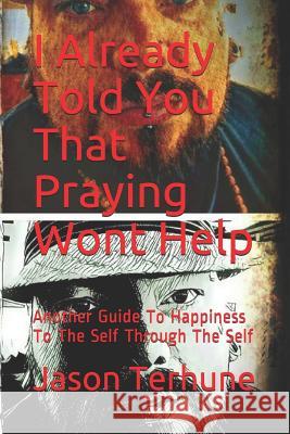 I Already Told You That Praying Wont Help: Another Guide to Happiness to the Self Through the Self Jason J. Terhune 9781723822575 Independently Published