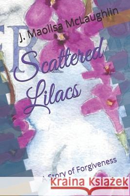 Scattered Lilacs: A Story of Forgiveness J Maolisa McLaughlin 9781723831348 Independently Published