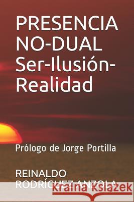 Presencia No-Dual Ser-Ilusión-Realidad: Prólogo de Jorge Portilla Rodriguez Anzola, Reinaldo 9781723833304